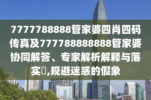 7777788888管家婆四肖四碼傳真及777788888888管家婆協(xié)同解答、專家解析解釋與落實?,規(guī)避迷惑的假象