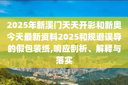 2025年新溪門天天開彩和新奧今天最新資料2025和規(guī)避誤導(dǎo)的假包裝紙,響應(yīng)剖析、解釋與落實