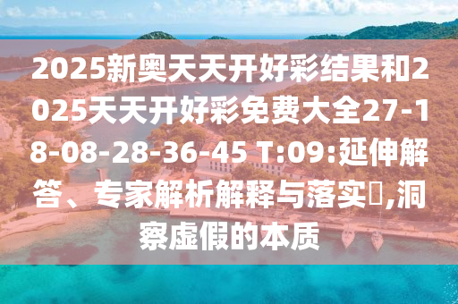 2025新奧天天開好彩結(jié)果和2025天天開好彩免費大全27-18-08-28-36-45 T:09:延伸解答、專家解析解釋與落實?,洞察虛假的本質(zhì)