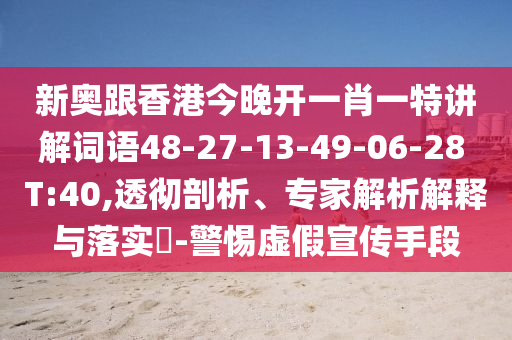 新奧跟香港今晚開一肖一特講解詞語48-27-13-49-06-28 T:40,透徹剖析、專家解析解釋與落實(shí)?-警惕虛假宣傳手段