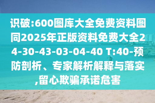 識(shí)破:600圖庫大全免費(fèi)資料圖同2025年正版資料免費(fèi)大全24-30-43-03-04-40 T:40-預(yù)防剖析、專家解析解釋與落實(shí),留心欺騙承諾危害