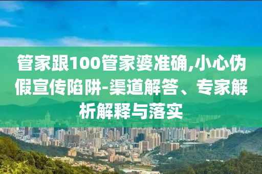 管家跟100管家婆準(zhǔn)確,小心偽假宣傳陷阱-渠道解答、專家解析解釋與落實(shí)