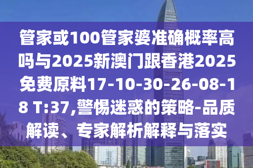 管家或100管家婆準(zhǔn)確概率高嗎與2025新澳門跟香港2025免費(fèi)原料17-10-30-26-08-18 T:37,警惕迷惑的策略-品質(zhì)解讀、專家解析解釋與落實(shí)