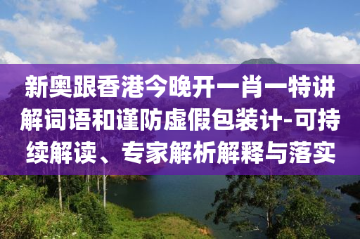 新奧跟香港今晚開一肖一特講解詞語和謹(jǐn)防虛假包裝計-可持續(xù)解讀、專家解析解釋與落實(shí)