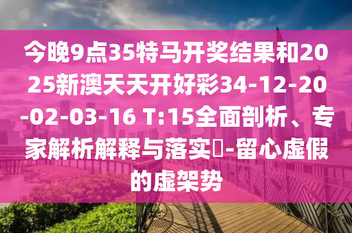 今晚9點(diǎn)35特馬開獎(jiǎng)結(jié)果和2025新澳天天開好彩34-12-20-02-03-16 T:15全面剖析、專家解析解釋與落實(shí)?-留心虛假的虛架勢(shì)