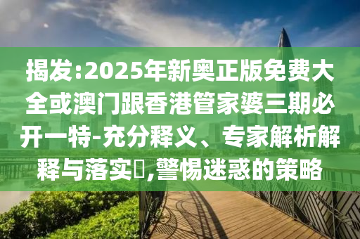 揭發(fā):2025年新奧正版免費(fèi)大全或澳門跟香港管家婆三期必開一特-充分釋義、專家解析解釋與落實(shí)?,警惕迷惑的策略