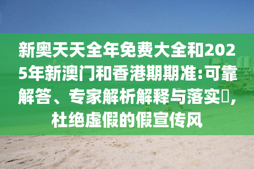 新奧天天全年免費(fèi)大全和2025年新澳門和香港期期準(zhǔn):可靠解答、專家解析解釋與落實(shí)?,杜絕虛假的假宣傳風(fēng)