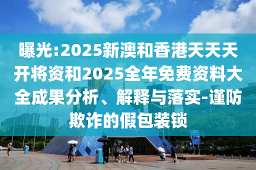 曝光:2025新澳和香港天天天開將資和2025全年免費(fèi)資料大全成果分析、解釋與落實(shí)-謹(jǐn)防欺詐的假包裝鎖