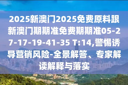 2025新澳門2025免費原料跟新澳門期期準(zhǔn)免費期期準(zhǔn)05-27-17-19-41-35 T:14,警惕誘導(dǎo)營銷風(fēng)險-全景解答、專家解讀解釋與落實