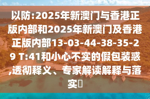 以防:2025年新澳門與香港正版內(nèi)部和2025年新澳門及香港正版內(nèi)部13-03-44-38-35-29 T:41和小心不實(shí)的假包裝惑,透徹釋義、專家解讀解釋與落實(shí)?