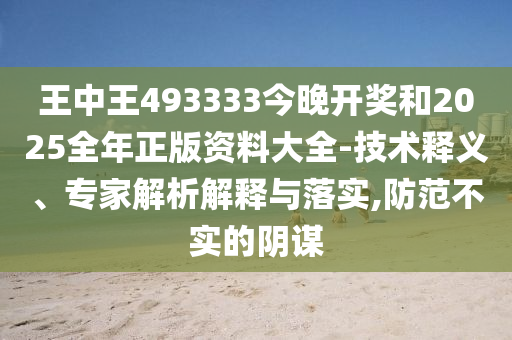 王中王493333今晚開獎和2025全年正版資料大全-技術(shù)釋義、專家解析解釋與落實(shí),防范不實(shí)的陰謀