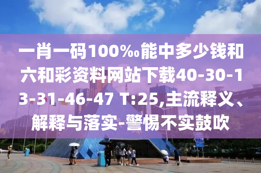 一肖一碼100‰能中多少錢和六和彩資料網(wǎng)站下載40-30-13-31-46-47 T:25,主流釋義、解釋與落實(shí)-警惕不實(shí)鼓吹
