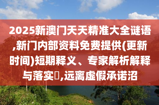 2025新澳門天天精準(zhǔn)大全謎語(yǔ),新門內(nèi)部資料免費(fèi)提供(更新時(shí)間)短期釋義、專家解析解釋與落實(shí)?,遠(yuǎn)離虛假承諾沼