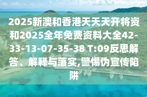 2025新澳和香港天天天開將資和2025全年免費(fèi)資料大全42-33-13-07-35-38 T:09反思解答、解釋與落實(shí),警惕偽宣傳陷阱