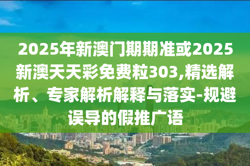 2025年新澳門期期準(zhǔn)或2025新澳天天彩免費(fèi)粒303,精選解析、專家解析解釋與落實(shí)-規(guī)避誤導(dǎo)的假推廣語(yǔ)